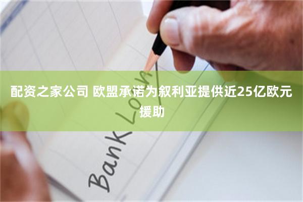 配资之家公司 欧盟承诺为叙利亚提供近25亿欧元援助