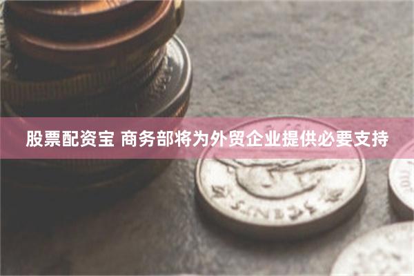 股票配资宝 商务部将为外贸企业提供必要支持