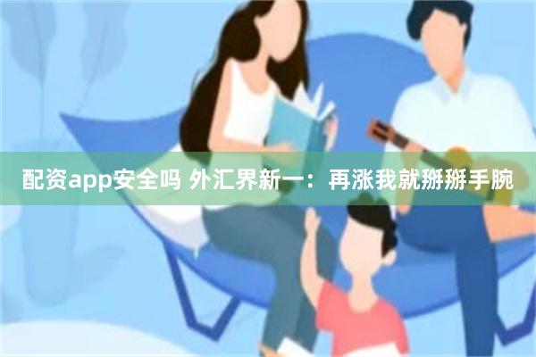配资app安全吗 外汇界新一：再涨我就掰掰手腕