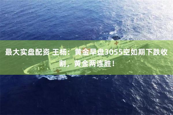 最大实盘配资 王杨：黄金早盘3055空如期下跌收割，黄金两连胜！
