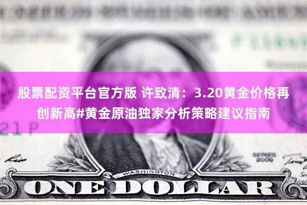 股票配资平台官方版 许致清：3.20黄金价格再创新高#黄金原油独家分析策略建议指南