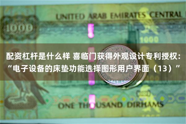 配资杠杆是什么样 喜临门获得外观设计专利授权：“电子设备的床垫功能选择图形用户界面（13）”
