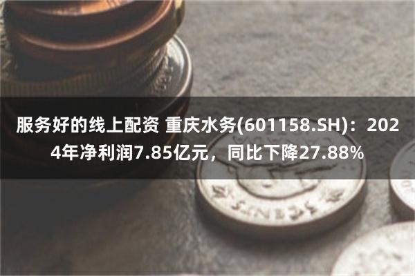 服务好的线上配资 重庆水务(601158.SH)：2024年净利润7.85亿元，同比下降27.88%