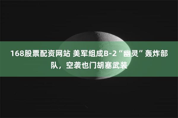 168股票配资网站 美军组成B-2“幽灵”轰炸部队，空袭也门胡塞武装