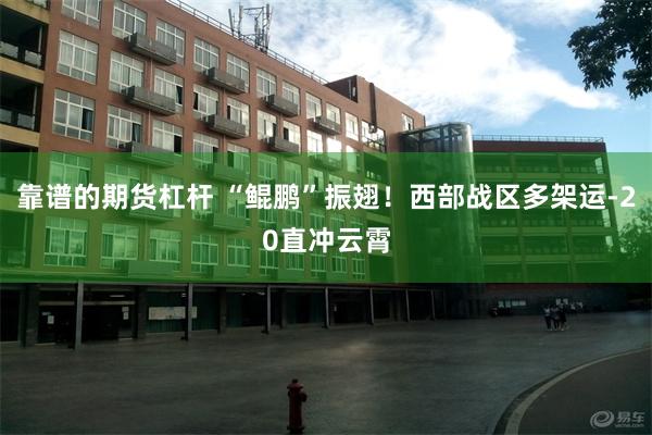 靠谱的期货杠杆 “鲲鹏”振翅！西部战区多架运-20直冲云霄