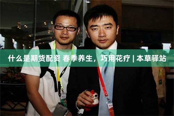 什么是期货配资 春季养生，巧用花疗 | 本草驿站