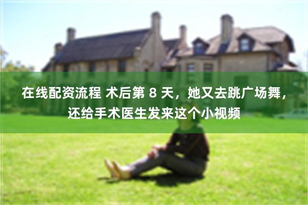 在线配资流程 术后第 8 天，她又去跳广场舞，还给手术医生发来这个小视频