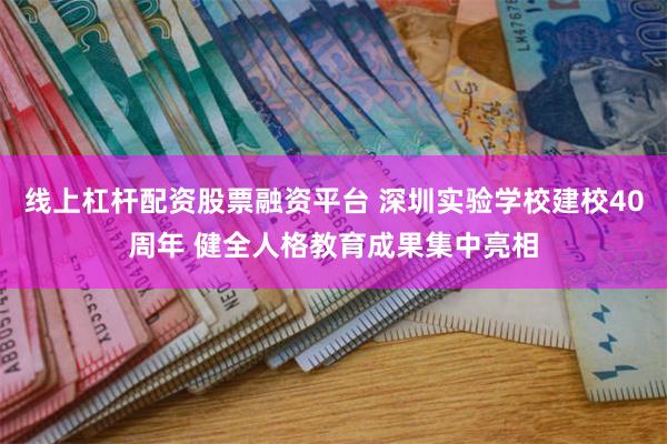 线上杠杆配资股票融资平台 深圳实验学校建校40周年 健全人格教育成果集中亮相