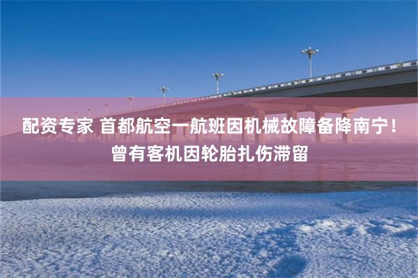 配资专家 首都航空一航班因机械故障备降南宁！曾有客机因轮胎扎伤滞留