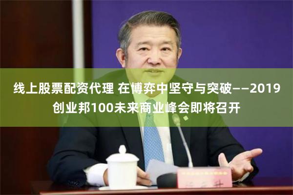 线上股票配资代理 在博弈中坚守与突破——2019创业邦100未来商业峰会即将召开