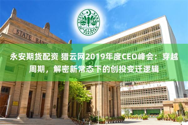 永安期货配资 猎云网2019年度CEO峰会：穿越周期，解密新常态下的创投变迁逻辑