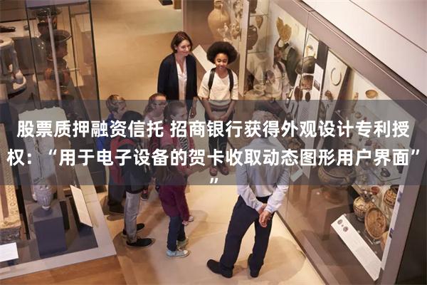 股票质押融资信托 招商银行获得外观设计专利授权：“用于电子设备的贺卡收取动态图形用户界面”