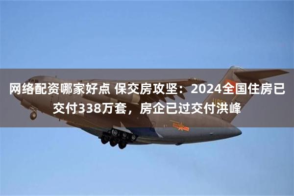 网络配资哪家好点 保交房攻坚：2024全国住房已交付338万套，房企已过交付洪峰