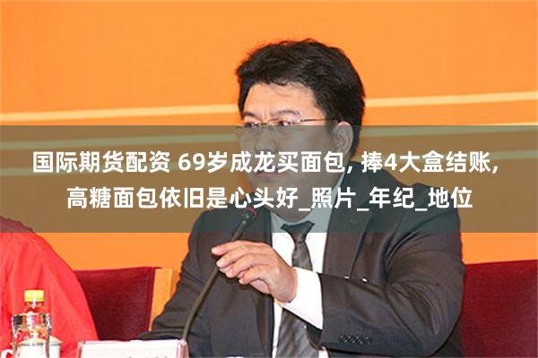 国际期货配资 69岁成龙买面包, 捧4大盒结账, 高糖面包依旧是心头好_照片_年纪_地位