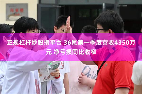 正规杠杆炒股指平台 36氪第一季度营收4350万元 净亏损同比收窄