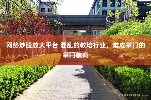 网络炒股放大平台 混乱的教培行业，难成掌门的掌门教育