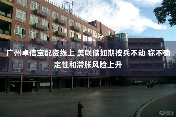 广州卓信宝配资线上 美联储如期按兵不动 称不确定性和滞胀风险上升