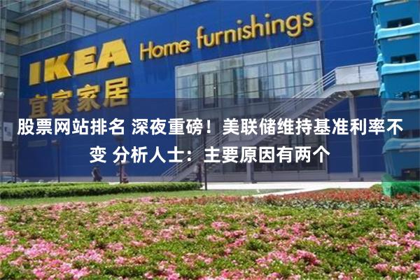 股票网站排名 深夜重磅！美联储维持基准利率不变 分析人士：主要原因有两个