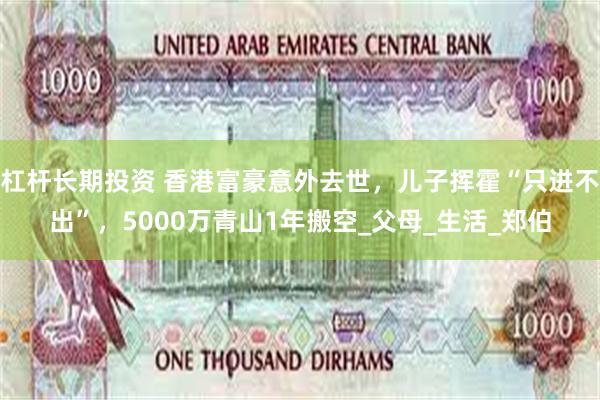 杠杆长期投资 香港富豪意外去世，儿子挥霍“只进不出”，5000万青山1年搬空_父母_生活_郑伯