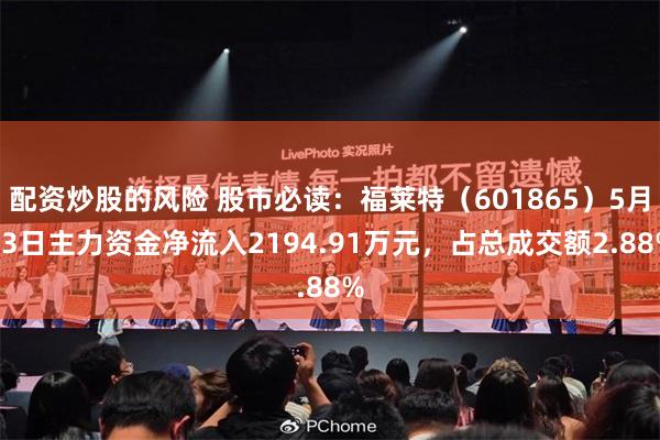 配资炒股的风险 股市必读：福莱特（601865）5月13日主力资金净流入2194.91万元，占总成交额2.88%