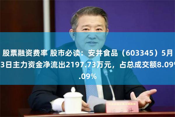 股票融资费率 股市必读：安井食品（603345）5月13日主力资金净流出2197.73万元，占总成交额8.09%