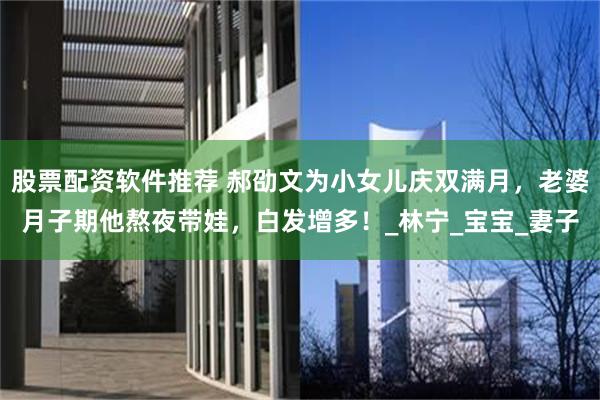 股票配资软件推荐 郝劭文为小女儿庆双满月，老婆月子期他熬夜带娃，白发增多！_林宁_宝宝_妻子