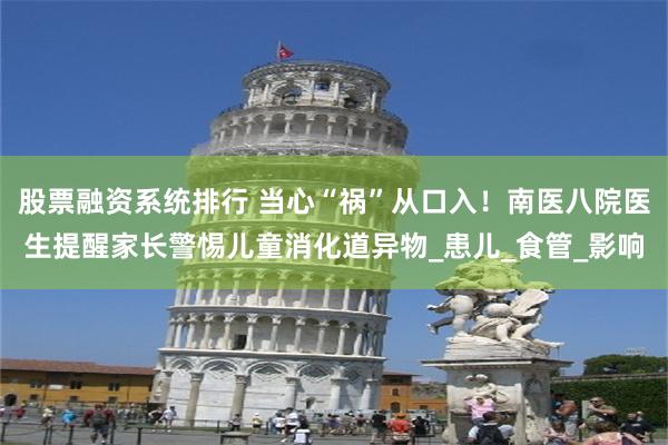 股票融资系统排行 当心“祸”从口入！南医八院医生提醒家长警惕儿童消化道异物_患儿_食管_影响