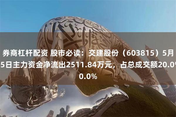 券商杠杆配资 股市必读：交建股份（603815）5月15日主力资金净流出2511.84万元，占总成交额20.0%