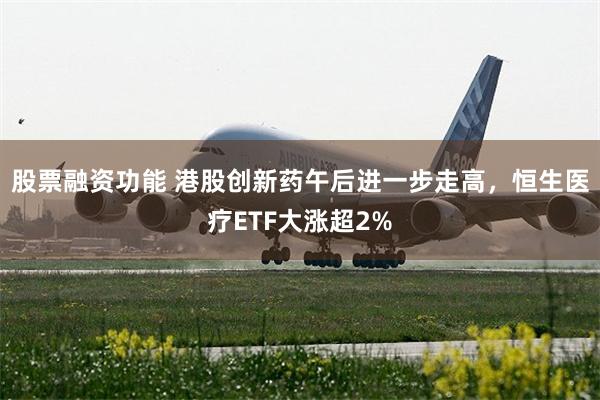 股票融资功能 港股创新药午后进一步走高，恒生医疗ETF大涨超2%