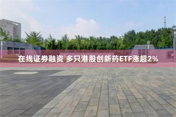 在线证劵融资 多只港股创新药ETF涨超2%
