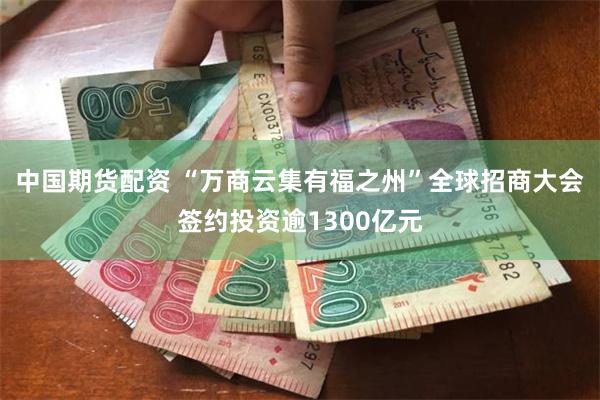 中国期货配资 “万商云集有福之州”全球招商大会签约投资逾1300亿元