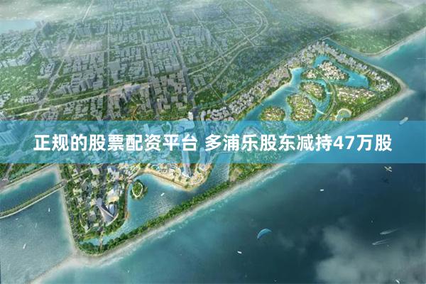 正规的股票配资平台 多浦乐股东减持47万股