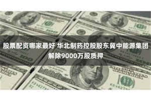 股票配资哪家最好 华北制药控股股东冀中能源集团解除9000万股质押