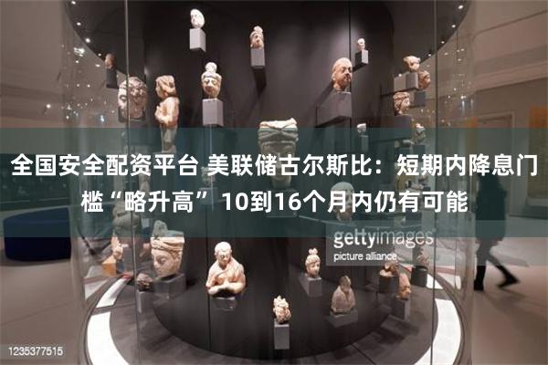 全国安全配资平台 美联储古尔斯比：短期内降息门槛“略升高” 10到16个月内仍有可能