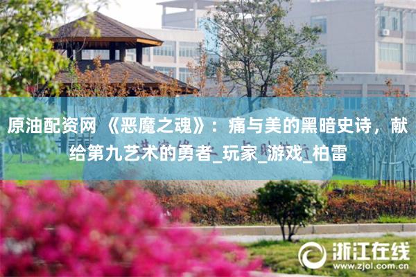 原油配资网 《恶魔之魂》：痛与美的黑暗史诗，献给第九艺术的勇者_玩家_游戏_柏雷
