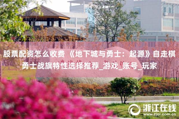 股票配资怎么收费 《地下城与勇士：起源》自走棋勇士战旗特性选择推荐_游戏_账号_玩家