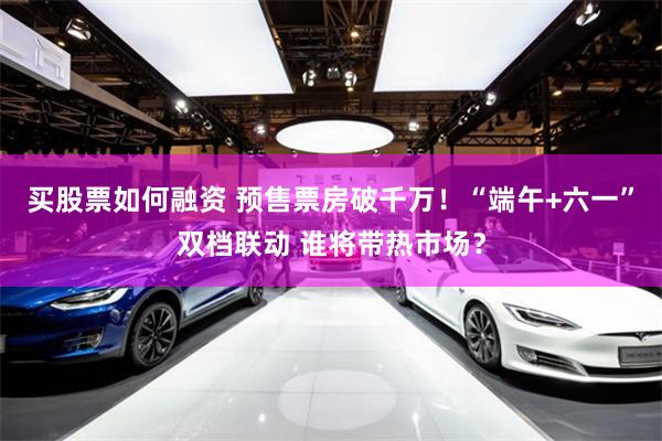 买股票如何融资 预售票房破千万！“端午+六一”双档联动 谁将带热市场？