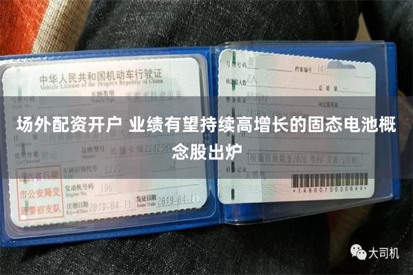 场外配资开户 业绩有望持续高增长的固态电池概念股出炉