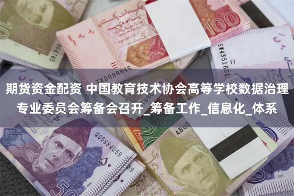 期货资金配资 中国教育技术协会高等学校数据治理专业委员会筹备会召开_筹备工作_信息化_体系