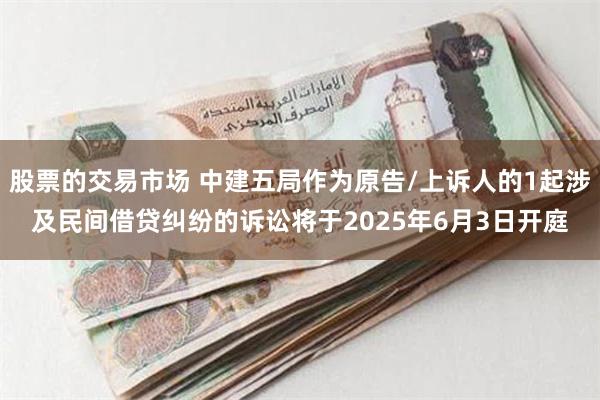 股票的交易市场 中建五局作为原告/上诉人的1起涉及民间借贷纠纷的诉讼将于2025年6月3日开庭