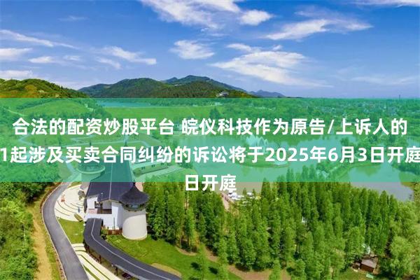 合法的配资炒股平台 皖仪科技作为原告/上诉人的1起涉及买卖合同纠纷的诉讼将于2025年6月3日开庭