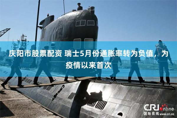 庆阳市股票配资 瑞士5月份通胀率转为负值，为疫情以来首次