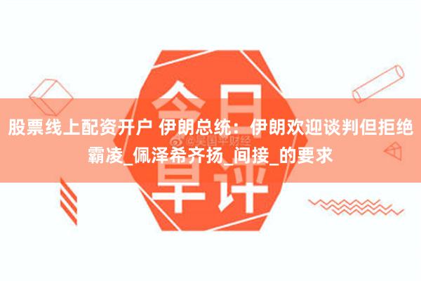 股票线上配资开户 伊朗总统：伊朗欢迎谈判但拒绝霸凌_佩泽希齐扬_间接_的要求