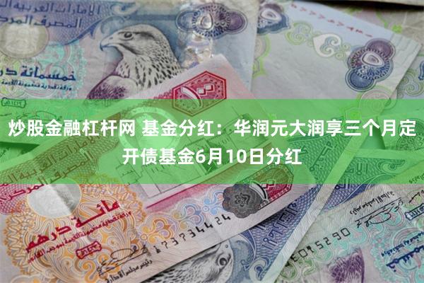 炒股金融杠杆网 基金分红：华润元大润享三个月定开债基金6月10日分红