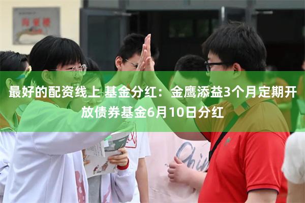最好的配资线上 基金分红：金鹰添益3个月定期开放债券基金6月10日分红