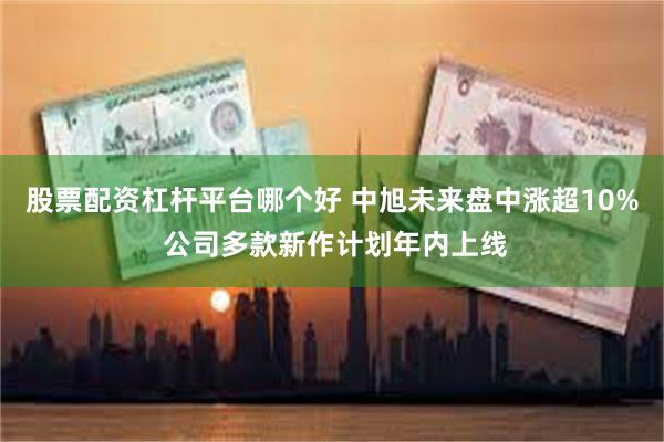 股票配资杠杆平台哪个好 中旭未来盘中涨超10% 公司多款新作计划年内上线