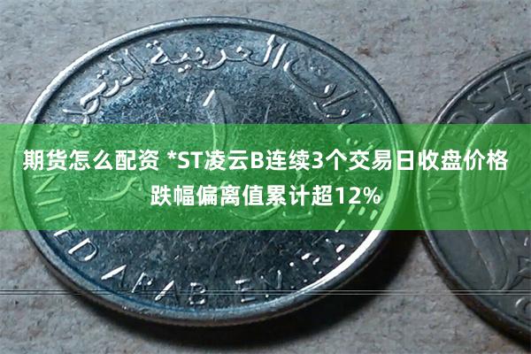 期货怎么配资 *ST凌云B连续3个交易日收盘价格跌幅偏离值累计超12%