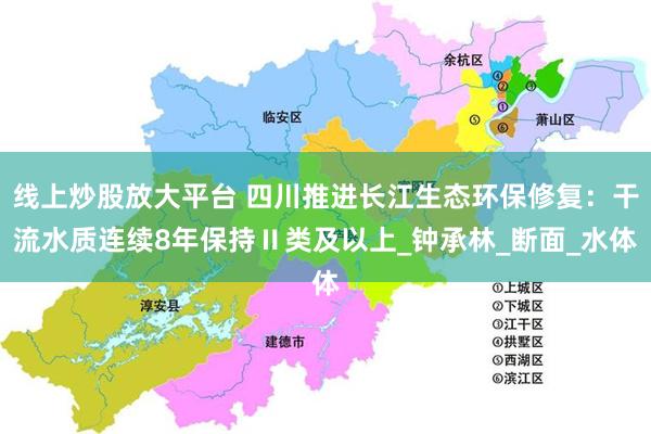 线上炒股放大平台 四川推进长江生态环保修复：干流水质连续8年保持Ⅱ类及以上_钟承林_断面_水体
