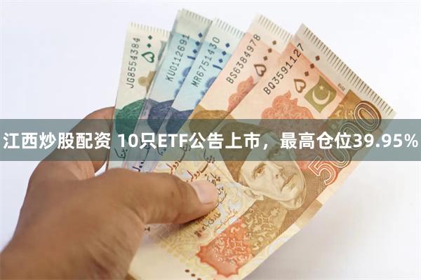 江西炒股配资 10只ETF公告上市，最高仓位39.95%