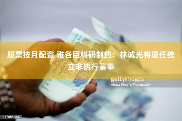 股票按月配资 雅各臣科研制药：林诚光将退任独立非执行董事